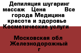 Депиляция шугаринг массаж › Цена ­ 200 - Все города Медицина, красота и здоровье » Косметические услуги   . Московская обл.,Железнодорожный г.